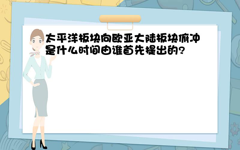 太平洋板块向欧亚大陆板块俯冲是什么时间由谁首先提出的?