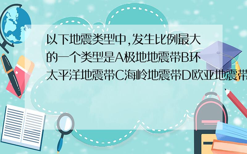 以下地震类型中,发生比例最大的一个类型是A极地地震带B环太平洋地震带C海岭地震带D欧亚地震带