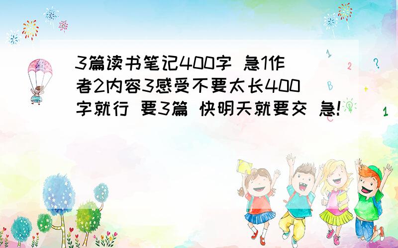 3篇读书笔记400字 急1作者2内容3感受不要太长400字就行 要3篇 快明天就要交 急!