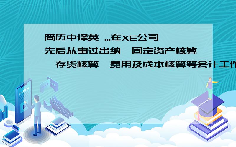 简历中译英 ...在XE公司先后从事过出纳、固定资产核算、存货核算、费用及成本核算等会计工作....在XC从事固定资产核算、存货核算、费用核算及相关预算编制工作....至今在XY公司从事内部