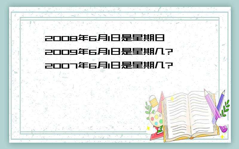 2008年6月1日是星期日,2009年6月1日是星期几?2007年6月1日是星期几?