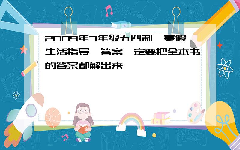 2009年7年级五四制【寒假生活指导】答案一定要把全本书的答案都解出来