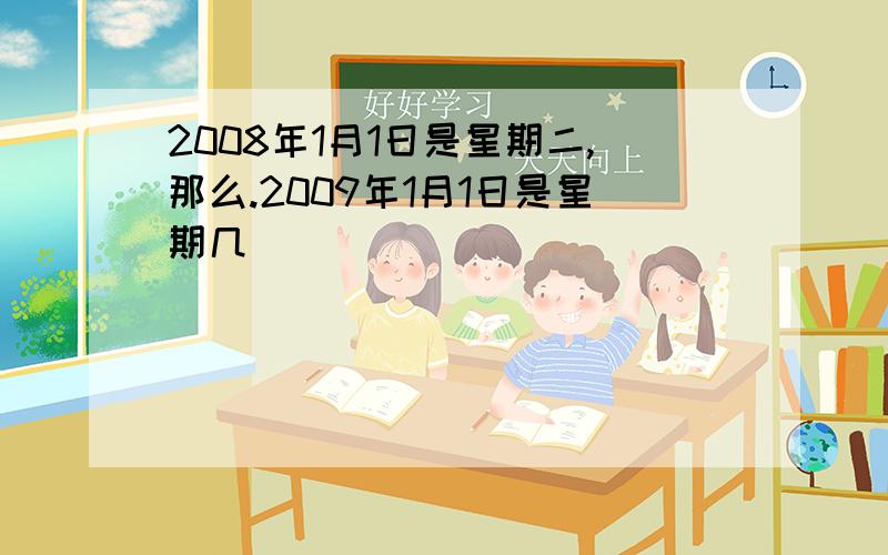 2008年1月1日是星期二,那么.2009年1月1日是星期几