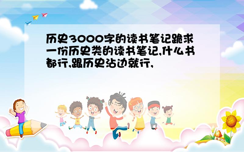 历史3000字的读书笔记跪求一份历史类的读书笔记,什么书都行,跟历史沾边就行,