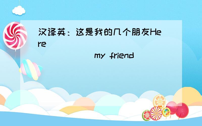 汉译英：这是我的几个朋友Here _____ _____ _____ my friend