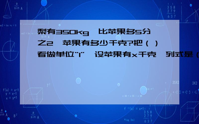 梨有350kg,比苹果多5分之2,苹果有多少千克?把（）看做单位“1”,设苹果有x千克,列式是（）.