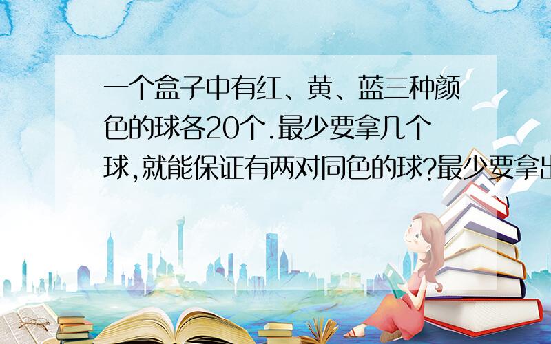 一个盒子中有红、黄、蓝三种颜色的球各20个.最少要拿几个球,就能保证有两对同色的球?最少要拿出几个球,就能保证有3对同色的球?你发现有什么规律吗?你能根据规律迅速地写出要保证有4对