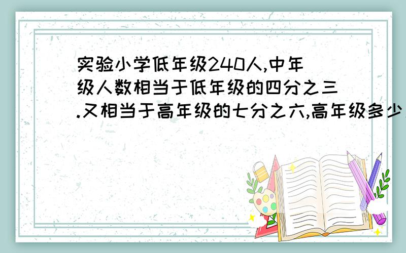 实验小学低年级240人,中年级人数相当于低年级的四分之三.又相当于高年级的七分之六,高年级多少人?