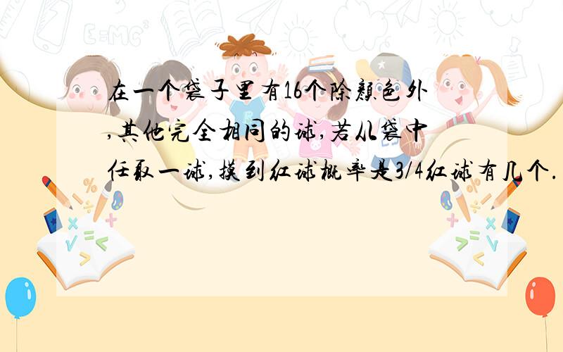 在一个袋子里有16个除颜色外,其他完全相同的球,若从袋中任取一球,摸到红球概率是3/4红球有几个.