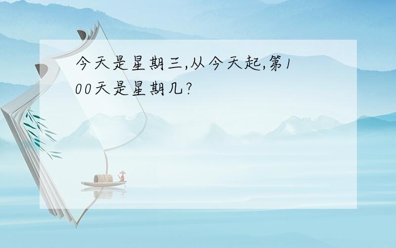 今天是星期三,从今天起,第100天是星期几?