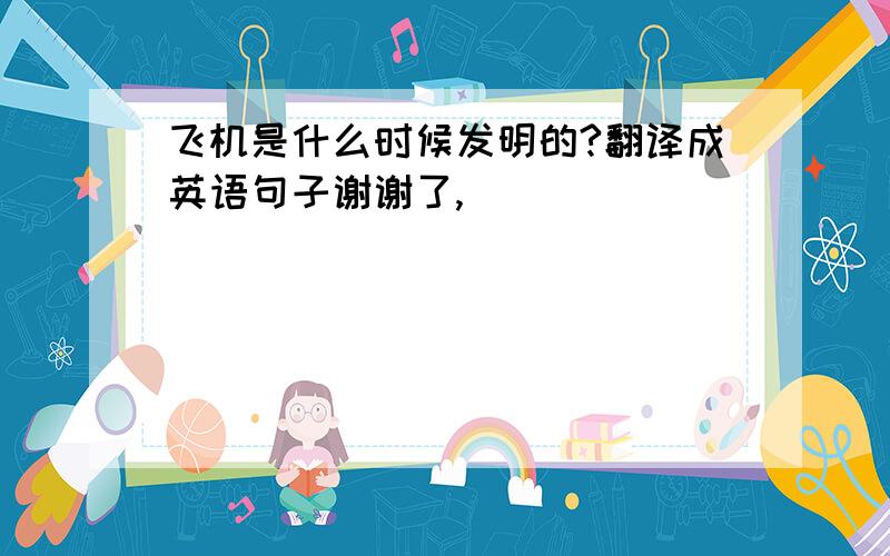 飞机是什么时候发明的?翻译成英语句子谢谢了,