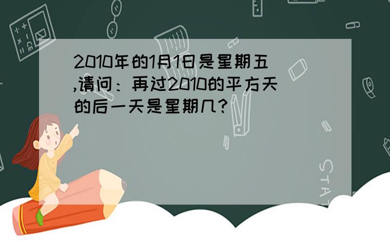 2010年的1月1日是星期五,请问：再过2010的平方天的后一天是星期几?