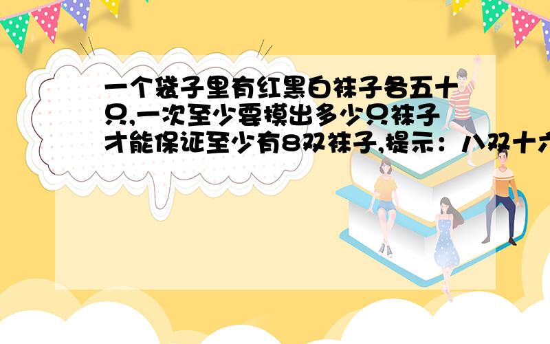 一个袋子里有红黑白袜子各五十只,一次至少要摸出多少只袜子才能保证至少有8双袜子,提示：八双十六只帮帮忙啊,要告诉我为什么啊,本人比较笨啊