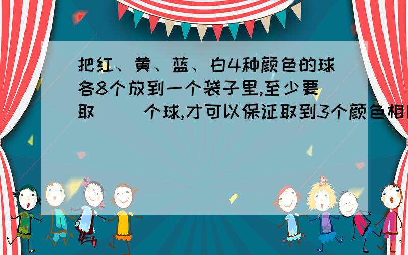 把红、黄、蓝、白4种颜色的球各8个放到一个袋子里,至少要取（ ）个球,才可以保证取到3个颜色相同的球取到3个颜色相同的球