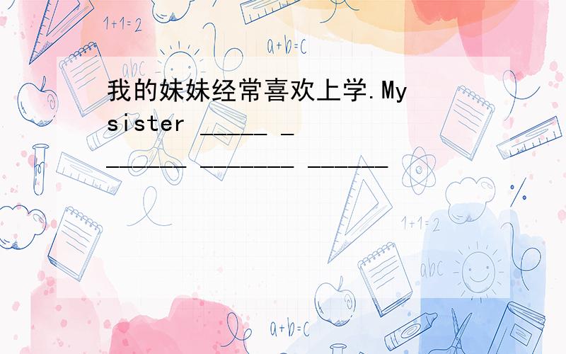 我的妹妹经常喜欢上学.My sister _____ _______ _______ ______