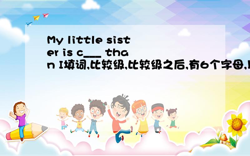 My little sister is c___ than I填词,比较级,比较级之后,有6个字母,以c打头今天给我有追加分是个形容词