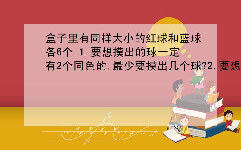 盒子里有同样大小的红球和蓝球各6个.1.要想摸出的球一定有2个同色的,最少要摸出几个球?2.要想摸出的球一定有3个同色的,最少要摸出几个球?3.要想摸出的球一定有两种颜色的,最少要摸出几