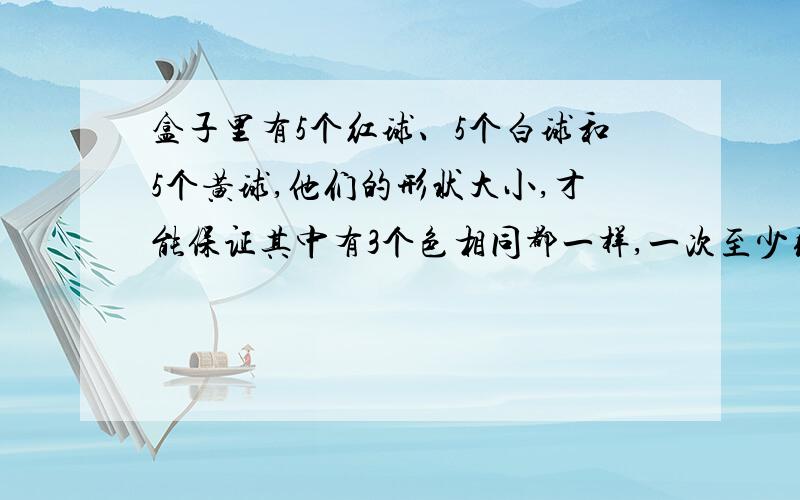 盒子里有5个红球、5个白球和5个黄球,他们的形状大小,才能保证其中有3个色相同都一样,一次至少取出多少盒子里有5个红球、5个白球和5个黄球,他们的形状大小都一样,如果闭上眼睛,一次至少