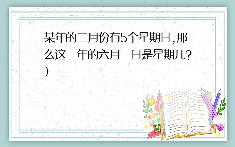 某年的二月份有5个星期日,那么这一年的六月一日是星期几?）