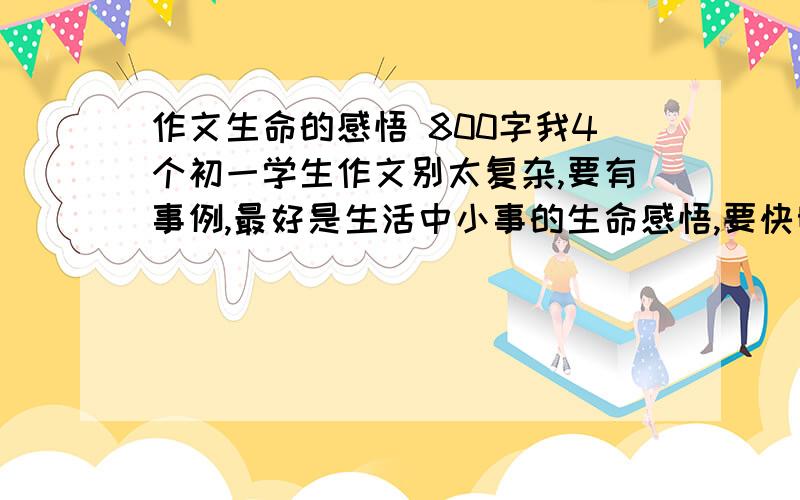 作文生命的感悟 800字我4个初一学生作文别太复杂,要有事例,最好是生活中小事的生命感悟,要快明天就交.