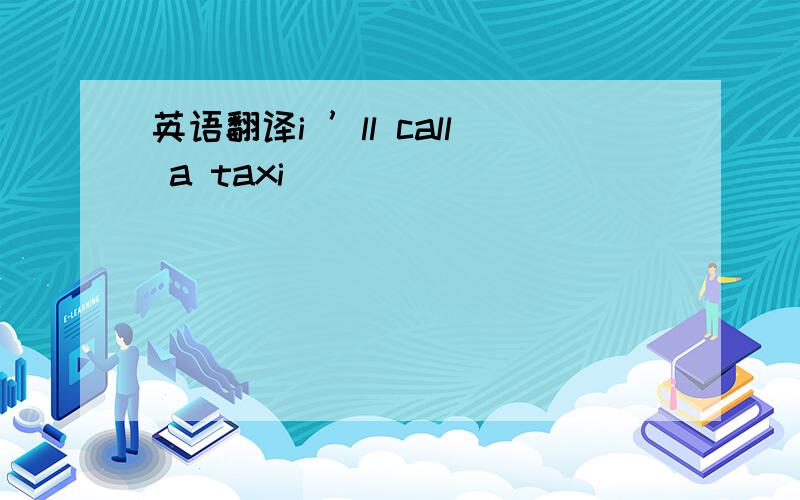 英语翻译i ’ll call a taxi