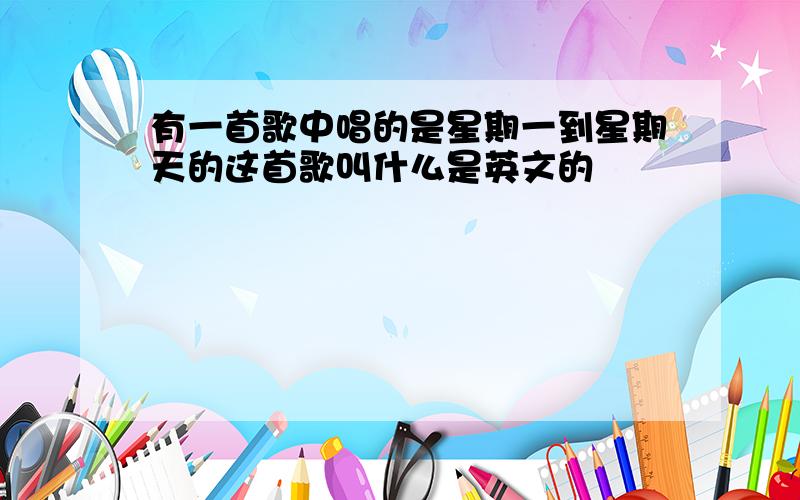 有一首歌中唱的是星期一到星期天的这首歌叫什么是英文的