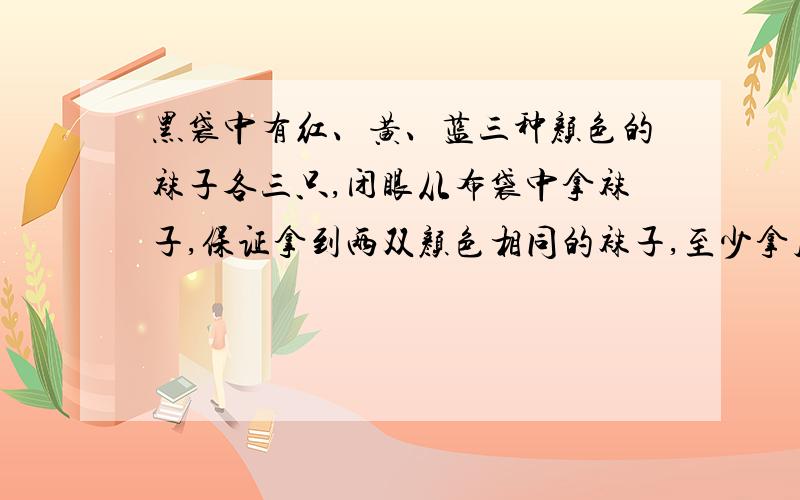 黑袋中有红、黄、蓝三种颜色的袜子各三只,闭眼从布袋中拿袜子,保证拿到两双颜色相同的袜子,至少拿几只