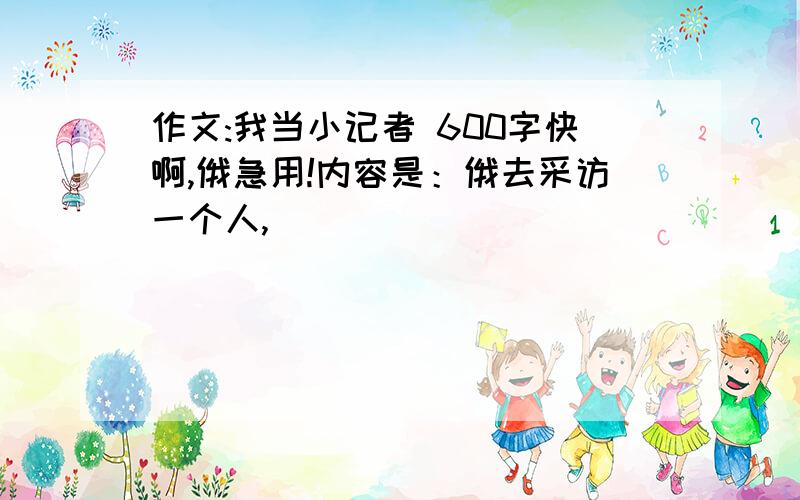 作文:我当小记者 600字快啊,俄急用!内容是：俄去采访一个人,