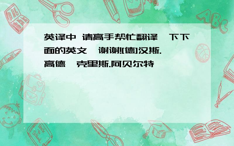 英译中 请高手帮忙翻译一下下面的英文,谢谢![德]汉斯.高德,克里斯.阿贝尔特