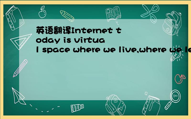 英语翻译Internet today is virtual space where we live,where we learn,where we speak,and where we communicate.