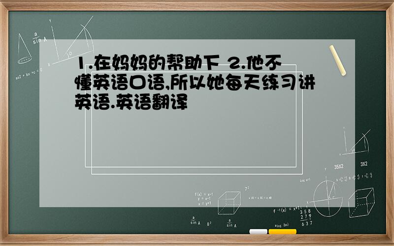 1.在妈妈的帮助下 2.他不懂英语口语,所以她每天练习讲英语.英语翻译