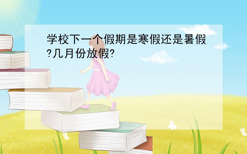 学校下一个假期是寒假还是暑假?几月份放假?