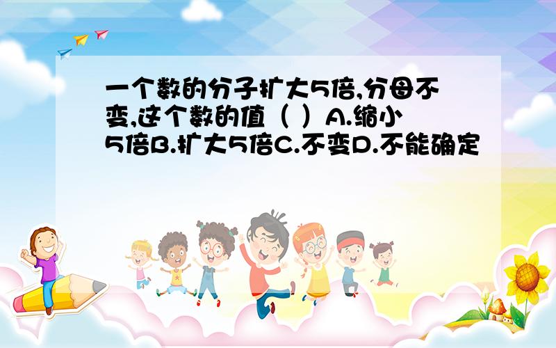 一个数的分子扩大5倍,分母不变,这个数的值（ ）A.缩小5倍B.扩大5倍C.不变D.不能确定