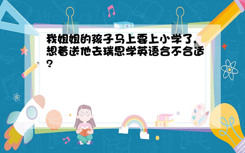 我姐姐的孩子马上要上小学了,想着送他去瑞思学英语合不合适?