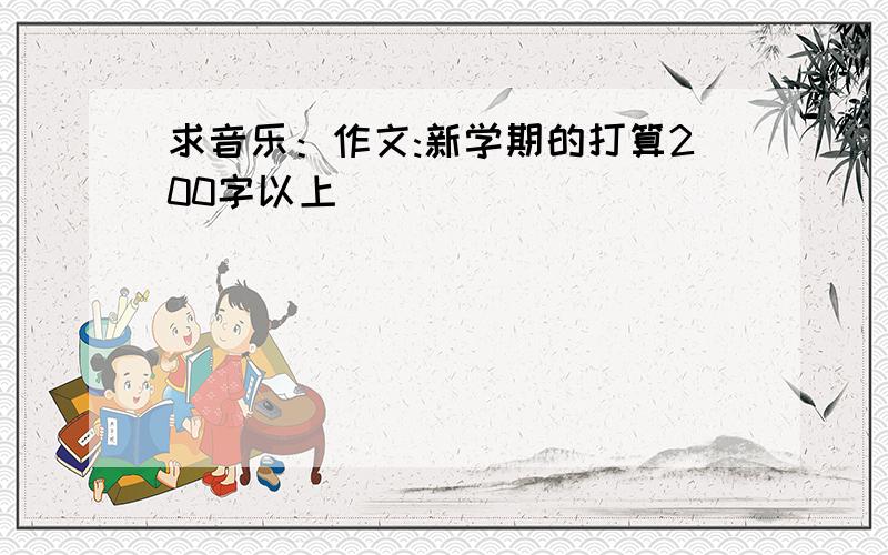 求音乐：作文:新学期的打算200字以上