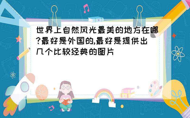 世界上自然风光最美的地方在哪?最好是外国的,最好是提供出几个比较经典的图片