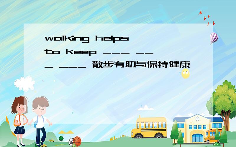 walking helps to keep ___ ___ ___ 散步有助与保持健康