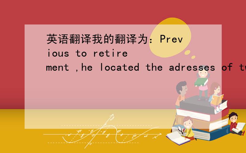 英语翻译我的翻译为：Previous to retirement ,he located the adresses of two children from countryside whom live in poverty but have a keen longing to study through the Project Hope.觉得有语法错误,whom live in .study 觉得怪怪的,