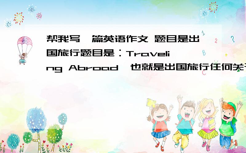 帮我写一篇英语作文 题目是出国旅行题目是：Traveling Abroad  也就是出国旅行任何关于出国旅行的内容都可以写 不用写太多 （写太多期末考试的英语作文格可能乘不过来）80-100个词即可 .最