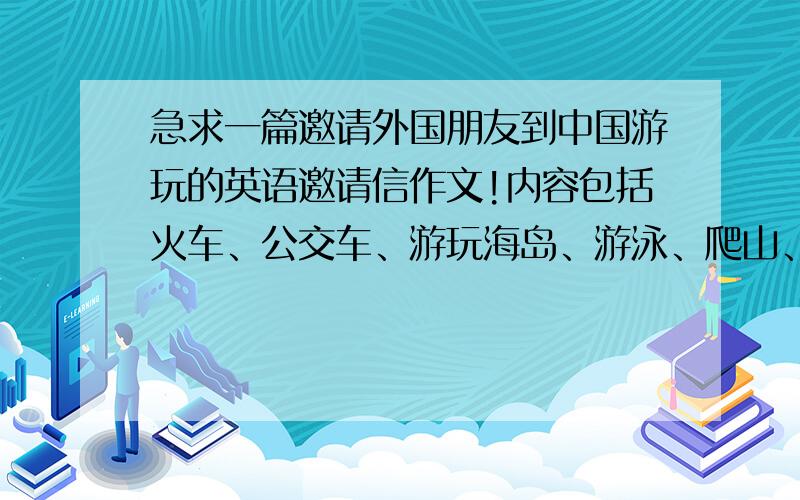 急求一篇邀请外国朋友到中国游玩的英语邀请信作文!内容包括火车、公交车、游玩海岛、游泳、爬山、吃海鲜