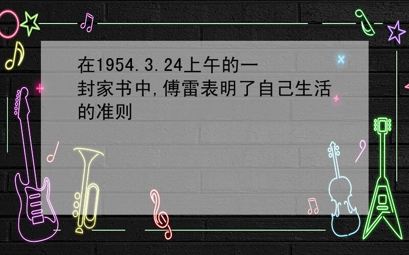 在1954.3.24上午的一封家书中,傅雷表明了自己生活的准则