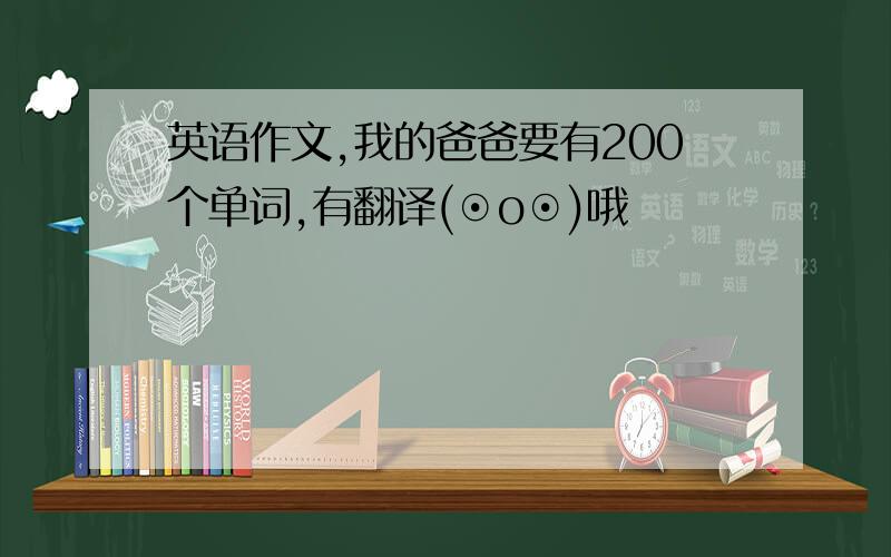 英语作文,我的爸爸要有200个单词,有翻译(⊙o⊙)哦