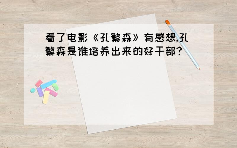 看了电影《孔繁森》有感想,孔繁森是谁培养出来的好干部?