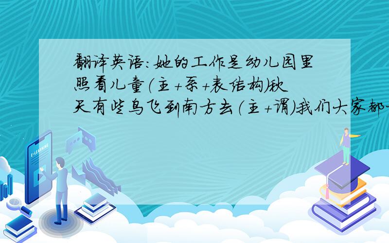 翻译英语:她的工作是幼儿园里照看儿童（主+系+表结构）秋天有些鸟飞到南方去（主+谓）我们大家都相信jack是一个城实男孩（主+谓+宾）