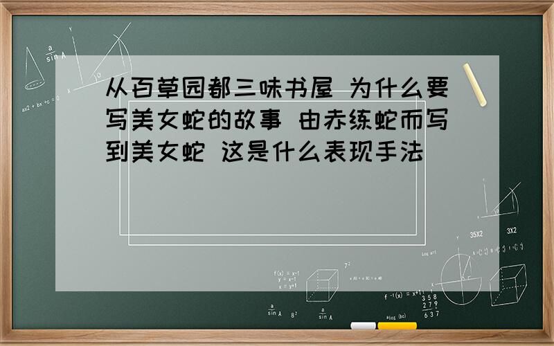 从百草园都三味书屋 为什么要写美女蛇的故事 由赤练蛇而写到美女蛇 这是什么表现手法