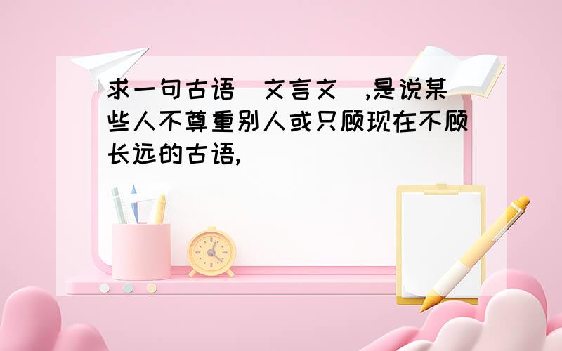 求一句古语（文言文）,是说某些人不尊重别人或只顾现在不顾长远的古语,