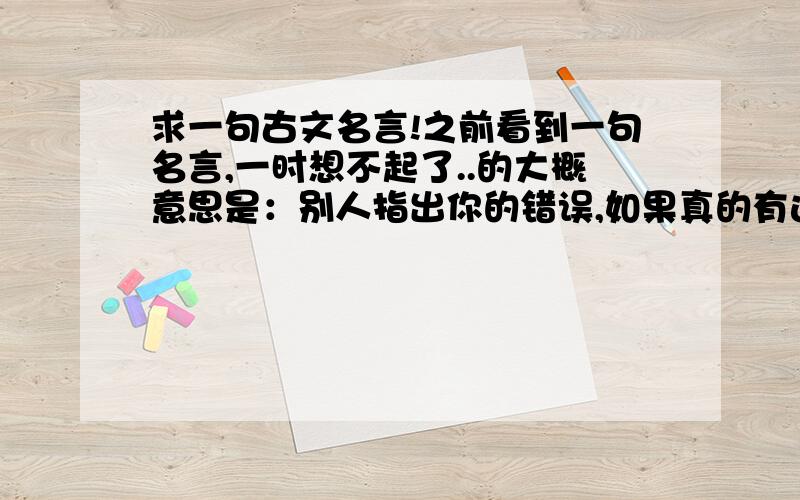 求一句古文名言!之前看到一句名言,一时想不起了..的大概意思是：别人指出你的错误,如果真的有这个错误,那就改之.那如果自己没有这个错误,那也虚心的听之.