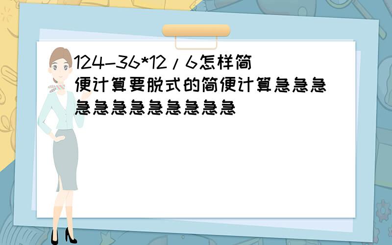 124-36*12/6怎样简便计算要脱式的简便计算急急急急急急急急急急急急