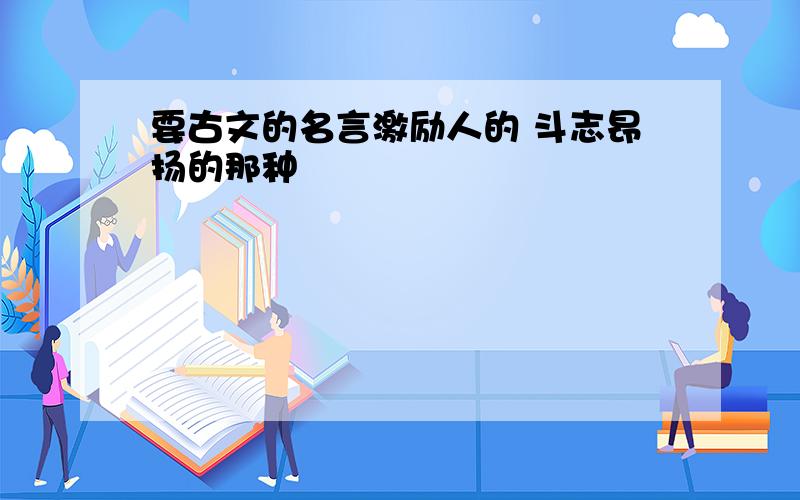 要古文的名言激励人的 斗志昂扬的那种