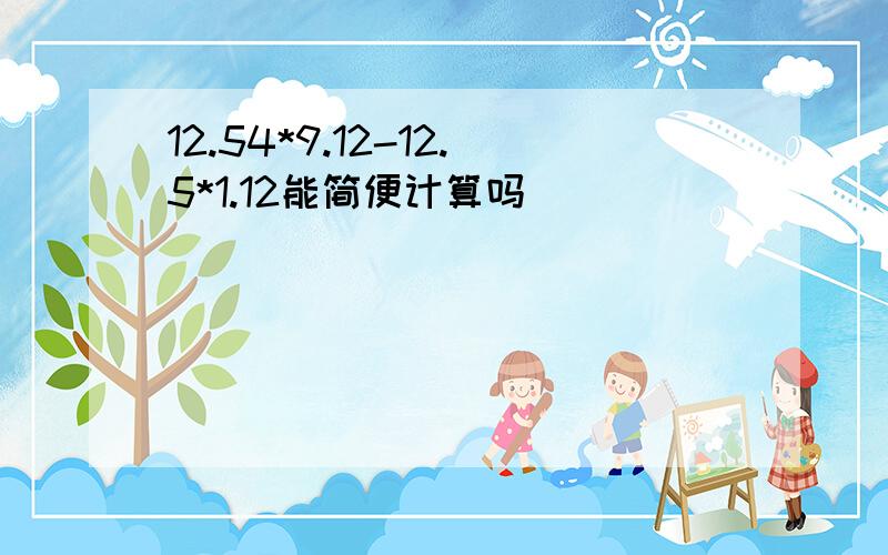 12.54*9.12-12.5*1.12能简便计算吗